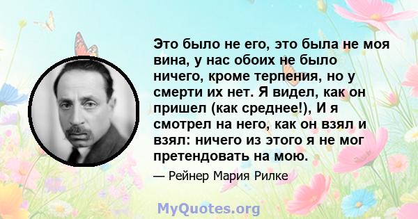 Это было не его, это была не моя вина, у нас обоих не было ничего, кроме терпения, но у смерти их нет. Я видел, как он пришел (как среднее!), И я смотрел на него, как он взял и взял: ничего из этого я не мог