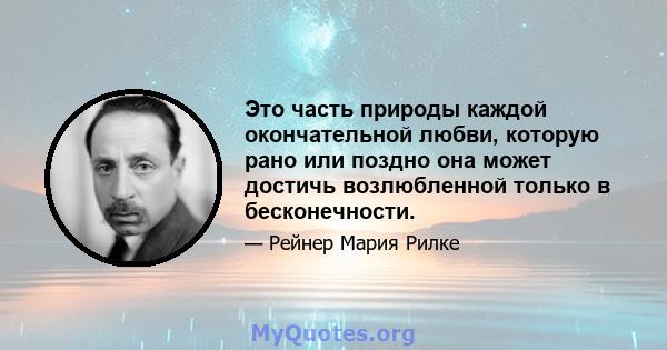 Это часть природы каждой окончательной любви, которую рано или поздно она может достичь возлюбленной только в бесконечности.