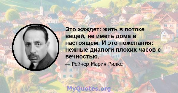 Это жаждет: жить в потоке вещей, не иметь дома в настоящем. И это пожелания: нежные диалоги плохих часов с вечностью.