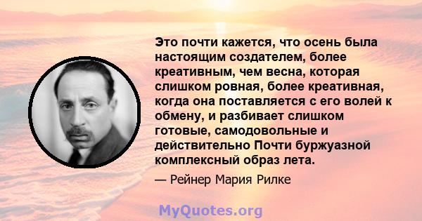 Это почти кажется, что осень была настоящим создателем, более креативным, чем весна, которая слишком ровная, более креативная, когда она поставляется с его волей к обмену, и разбивает слишком готовые, самодовольные и