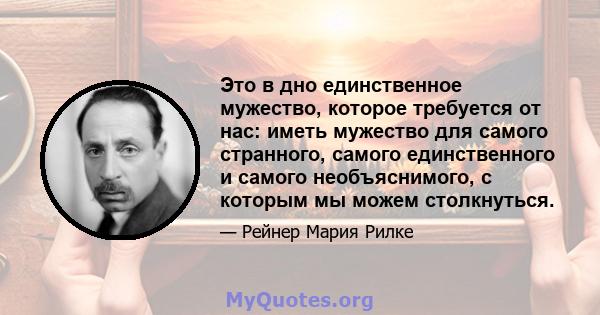 Это в дно единственное мужество, которое требуется от нас: иметь мужество для самого странного, самого единственного и самого необъяснимого, с которым мы можем столкнуться.