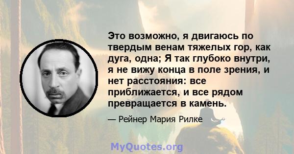 Это возможно, я двигаюсь по твердым венам тяжелых гор, как дуга, одна; Я так глубоко внутри, я не вижу конца в поле зрения, и нет расстояния: все приближается, и все рядом превращается в камень.