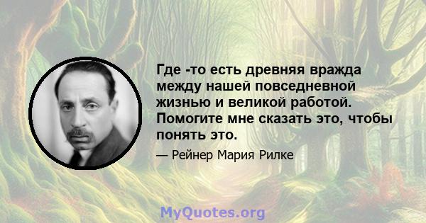 Где -то есть древняя вражда между нашей повседневной жизнью и великой работой. Помогите мне сказать это, чтобы понять это.