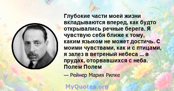 Глубокие части моей жизни вкладываются вперед, как будто открывались речные берега. Я чувствую себя ближе к тому, каким языком не может достичь. С моими чувствами, как и с птицами, я залез в ветреный небеса ... в