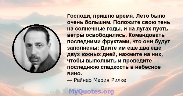 Господи, пришло время. Лето было очень большим. Положите свою тень на солнечные годы, и на лугах пусть ветры освободились. Командовать последними фруктами, что они будут заполнены; Дайте им еще два еще двух южных дней,