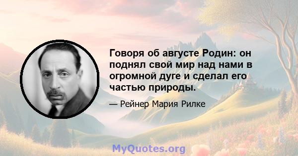 Говоря об августе Родин: он поднял свой мир над нами в огромной дуге и сделал его частью природы.