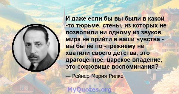 И даже если бы вы были в какой -то тюрьме, стены, из которых не позволили ни одному из звуков мира не прийти в ваши чувства - вы бы не по -прежнему не хватили своего детства, это драгоценное, царское владение, это