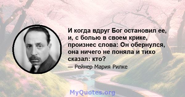 И когда вдруг Бог остановил ее, и, с болью в своем крике, произнес слова: Он обернулся, она ничего не поняла и тихо сказал: кто?