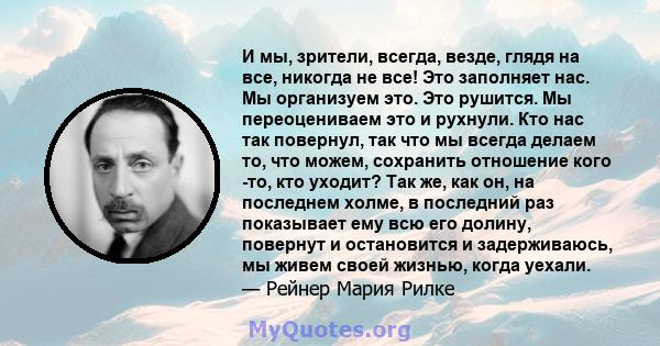 И мы, зрители, всегда, везде, глядя на все, никогда не все! Это заполняет нас. Мы организуем это. Это рушится. Мы переоцениваем это и рухнули. Кто нас так повернул, так что мы всегда делаем то, что можем, сохранить