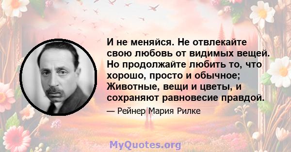 И не меняйся. Не отвлекайте свою любовь от видимых вещей. Но продолжайте любить то, что хорошо, просто и обычное; Животные, вещи и цветы, и сохраняют равновесие правдой.