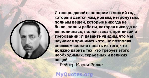 И теперь давайте поверим в долгий год, который дается нам, новым, нетронутым, полным вещей, которые никогда не были, полны работы, которая никогда не выполнялась, полная задач, претензий и требований; И давайте увидим,