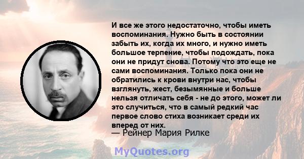 И все же этого недостаточно, чтобы иметь воспоминания. Нужно быть в состоянии забыть их, когда их много, и нужно иметь большое терпение, чтобы подождать, пока они не придут снова. Потому что это еще не сами