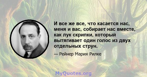 И все же все, что касается нас, меня и вас, собирает нас вместе, как лук скрипки, который вытягивает один голос из двух отдельных струн.