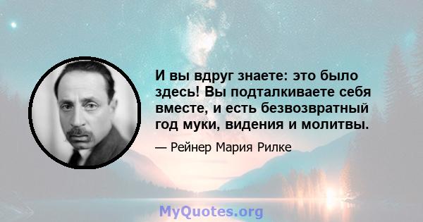 И вы вдруг знаете: это было здесь! Вы подталкиваете себя вместе, и есть безвозвратный год муки, видения и молитвы.