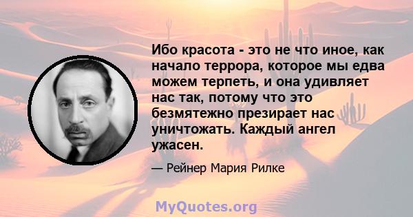 Ибо красота - это не что иное, как начало террора, которое мы едва можем терпеть, и она удивляет нас так, потому что это безмятежно презирает нас уничтожать. Каждый ангел ужасен.