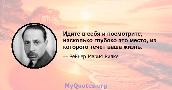 Идите в себя и посмотрите, насколько глубоко это место, из которого течет ваша жизнь.