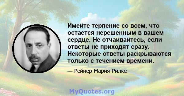 Имейте терпение со всем, что остается нерешенным в вашем сердце. Не отчаивайтесь, если ответы не приходят сразу. Некоторые ответы раскрываются только с течением времени.