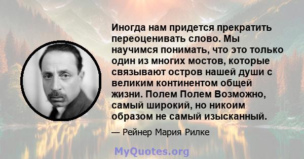 Иногда нам придется прекратить переоценивать слово. Мы научимся понимать, что это только один из многих мостов, которые связывают остров нашей души с великим континентом общей жизни. Полем Полем Возможно, самый широкий, 