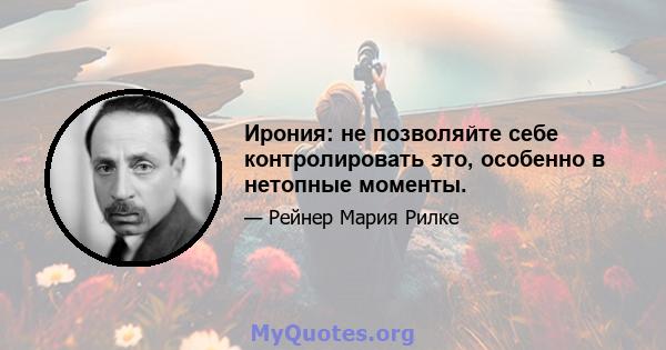 Ирония: не позволяйте себе контролировать это, особенно в нетопные моменты.