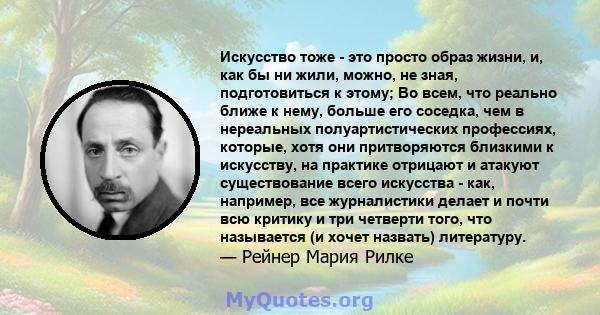 Искусство тоже - это просто образ жизни, и, как бы ни жили, можно, не зная, подготовиться к этому; Во всем, что реально ближе к нему, больше его соседка, чем в нереальных полуартистических профессиях, которые, хотя они