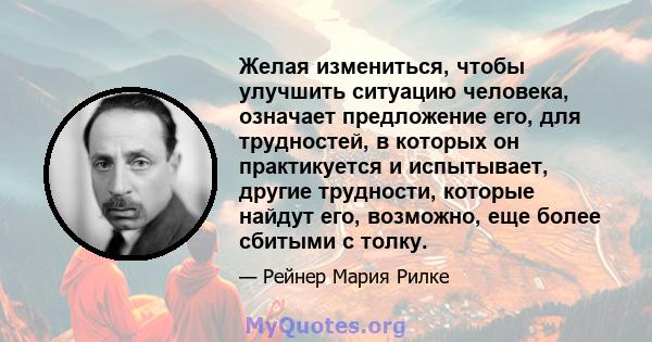 Желая измениться, чтобы улучшить ситуацию человека, означает предложение его, для трудностей, в которых он практикуется и испытывает, другие трудности, которые найдут его, возможно, еще более сбитыми с толку.