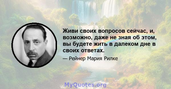 Живи своих вопросов сейчас, и, возможно, даже не зная об этом, вы будете жить в далеком дне в своих ответах.