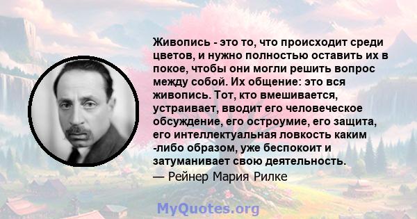 Живопись - это то, что происходит среди цветов, и нужно полностью оставить их в покое, чтобы они могли решить вопрос между собой. Их общение: это вся живопись. Тот, кто вмешивается, устраивает, вводит его человеческое