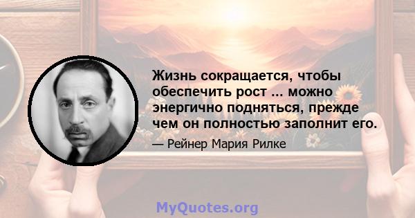 Жизнь сокращается, чтобы обеспечить рост ... можно энергично подняться, прежде чем он полностью заполнит его.