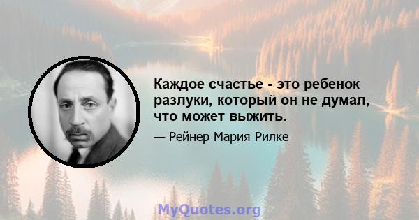 Каждое счастье - это ребенок разлуки, который он не думал, что может выжить.