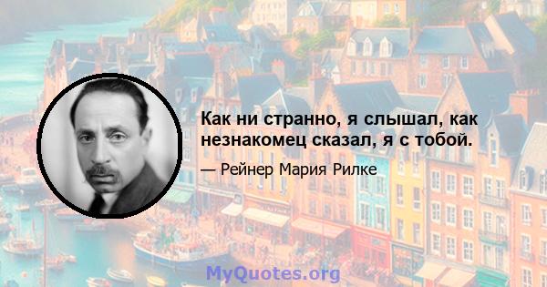 Как ни странно, я слышал, как незнакомец сказал, я с тобой.