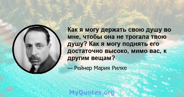 Как я могу держать свою душу во мне, чтобы она не трогала твою душу? Как я могу поднять его достаточно высоко, мимо вас, к другим вещам?