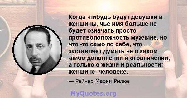 Когда -нибудь будут девушки и женщины, чье имя больше не будет означать просто противоположность мужчине, но что -то само по себе, что заставляет думать не о каком -либо дополнении и ограничении, а только о жизни и