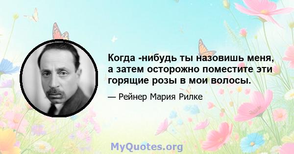 Когда -нибудь ты назовишь меня, а затем осторожно поместите эти горящие розы в мои волосы.