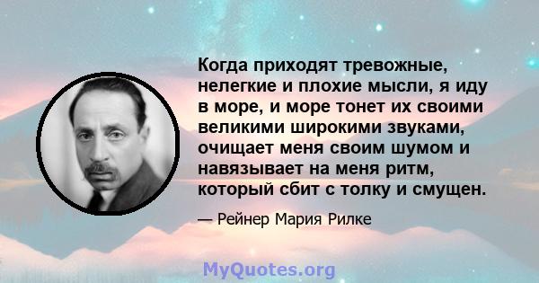 Когда приходят тревожные, нелегкие и плохие мысли, я иду в море, и море тонет их своими великими широкими звуками, очищает меня своим шумом и навязывает на меня ритм, который сбит с толку и смущен.