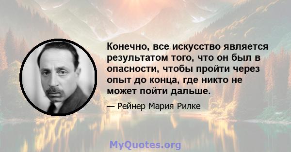 Конечно, все искусство является результатом того, что он был в опасности, чтобы пройти через опыт до конца, где никто не может пойти дальше.