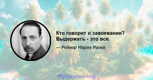 Кто говорит о завоевании? Выдержать - это все.