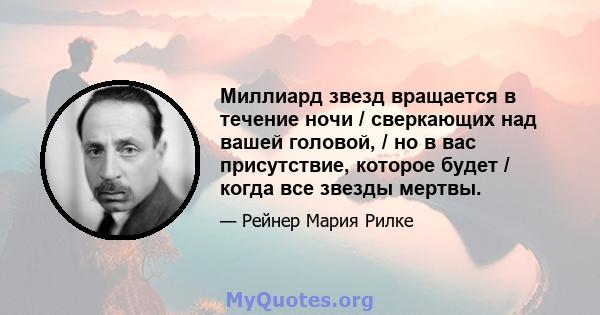 Миллиард звезд вращается в течение ночи / сверкающих над вашей головой, / но в вас присутствие, которое будет / когда все звезды мертвы.