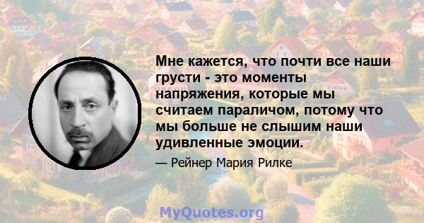 Мне кажется, что почти все наши грусти - это моменты напряжения, которые мы считаем параличом, потому что мы больше не слышим наши удивленные эмоции.