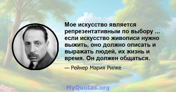 Мое искусство является репрезентативным по выбору ... если искусство живописи нужно выжить, оно должно описать и выражать людей, их жизнь и время. Он должен общаться.