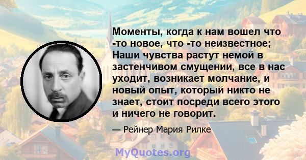 Моменты, когда к нам вошел что -то новое, что -то неизвестное; Наши чувства растут немой в застенчивом смущении, все в нас уходит, возникает молчание, и новый опыт, который никто не знает, стоит посреди всего этого и