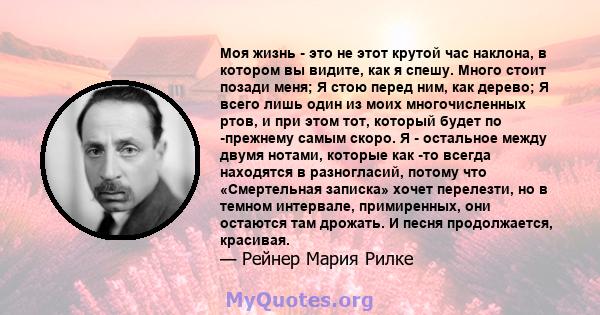 Моя жизнь - это не этот крутой час наклона, в котором вы видите, как я спешу. Много стоит позади меня; Я стою перед ним, как дерево; Я всего лишь один из моих многочисленных ртов, и при этом тот, который будет по