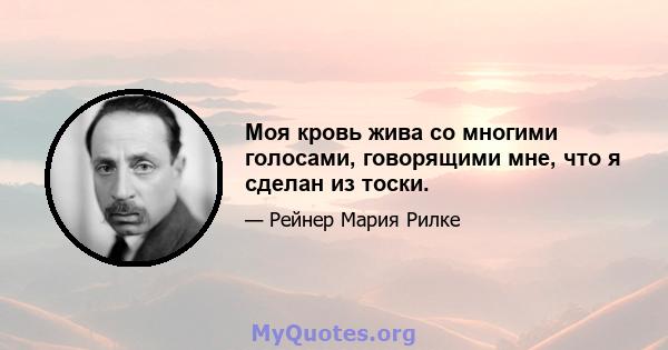 Моя кровь жива со многими голосами, говорящими мне, что я сделан из тоски.