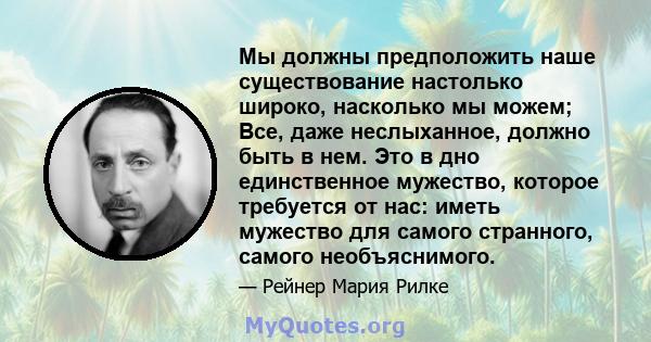 Мы должны предположить наше существование настолько широко, насколько мы можем; Все, даже неслыханное, должно быть в нем. Это в дно единственное мужество, которое требуется от нас: иметь мужество для самого странного,