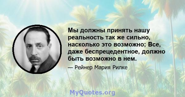 Мы должны принять нашу реальность так же сильно, насколько это возможно; Все, даже беспрецедентное, должно быть возможно в нем.