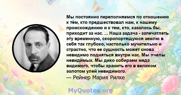 Мы постоянно переполняемся по отношению к тем, кто предшествовал нам, к нашему происхождению и к тем, кто, казалось бы, приходит за нас. ... Наша задача - запечатлеть эту временную, скоропортящуюся землю в себя так