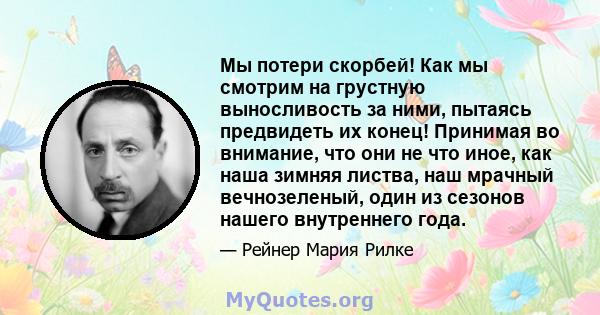 Мы потери скорбей! Как мы смотрим на грустную выносливость за ними, пытаясь предвидеть их конец! Принимая во внимание, что они не что иное, как наша зимняя листва, наш мрачный вечнозеленый, один из сезонов нашего