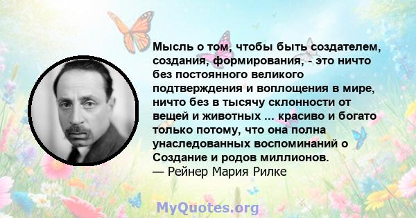 Мысль о том, чтобы быть создателем, создания, формирования, - это ничто без постоянного великого подтверждения и воплощения в мире, ничто без в тысячу склонности от вещей и животных ... красиво и богато только потому,