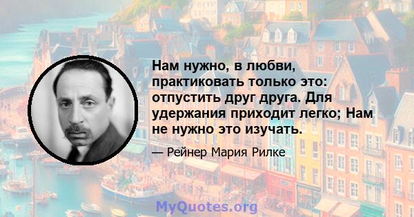 Нам нужно, в любви, практиковать только это: отпустить друг друга. Для удержания приходит легко; Нам не нужно это изучать.