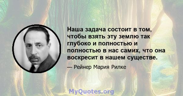 Наша задача состоит в том, чтобы взять эту землю так глубоко и полностью и полностью в нас самих, что она воскресит в нашем существе.