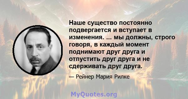 Наше существо постоянно подвергается и вступает в изменения. ... мы должны, строго говоря, в каждый момент поднимают друг друга и отпустить друг друга и не сдерживать друг друга.